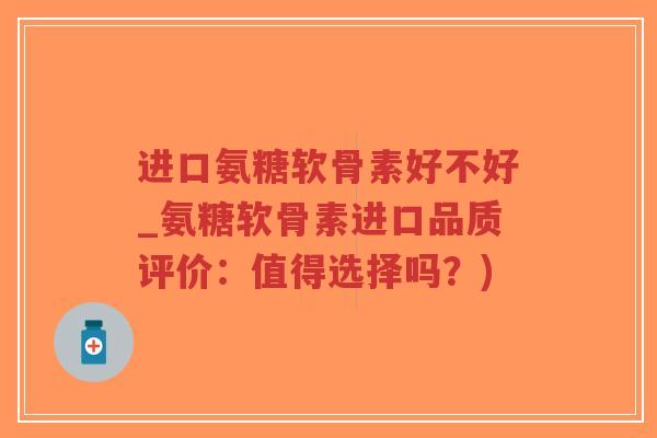 进口氨糖软骨素好不好_氨糖软骨素进口品质评价:值得选择吗?)-第1张图片-超越 进口氨糖软骨素好不好_氨糖软骨素进口品质评价:值得选择吗?)-第1张图片-超越