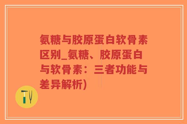 氨糖与胶原蛋白软骨素区别_氨糖、胶原蛋白与软骨素:三者功能与差异解析)-第1张图片-超越 氨糖与胶原蛋白软骨素区别_氨糖、胶原蛋白与软骨素:三者功能与差异解析)-第1张图片-超越