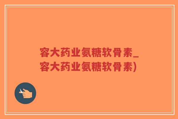 容大药业氨糖软骨素_容大药业氨糖软骨素)-第1张图片-超越
