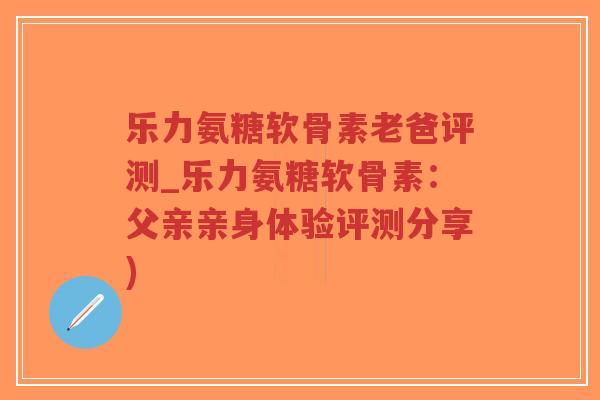 乐力氨糖软骨素老爸评测_乐力氨糖软骨素:父亲亲身体验评测分享)-第1张图片-超越 乐力氨糖软骨素老爸评测_乐力氨糖软骨素:父亲亲身体验评测分享)-第1张图片-超越