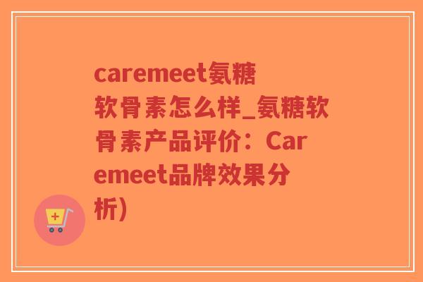 caremeet氨糖软骨素怎么样_氨糖软骨素产品评价:Caremeet品牌效果分析)-第1张图片-超越 caremeet氨糖软骨素怎么样_氨糖软骨素产品评价:Caremeet品牌效果分析)-第1张图片-超越