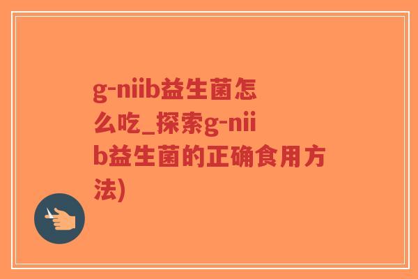 g-niib益生菌怎么吃_探索g-niib益生菌的正确食用方法)-第1张图片-超越 g-niib益生菌怎么吃_探索g-niib益生菌的正确食用方法)-第1张图片-超越