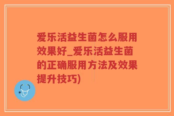 爱乐活益生菌怎么服用效果好_爱乐活益生菌的正确服用方法及效果提升技巧)-第1张图片-超越 爱乐活益生菌怎么服用效果好_爱乐活益生菌的正确服用方法及效果提升技巧)-第1张图片-超越