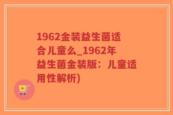 1962金装益生菌适合儿童么_1962年益生菌金装版:儿童适用性解析)-第1张图片-超越 1962金装益生菌适合儿童么_1962年益生菌金装版:儿童适用性解析)-第1张图片-超越