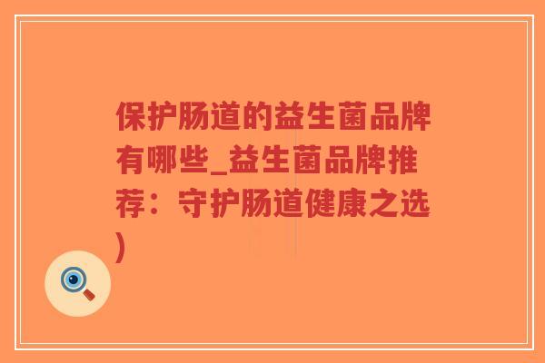 保护肠道的益生菌品牌有哪些_益生菌品牌推荐:守护肠道健康之选)-第1张图片-超越 保护肠道的益生菌品牌有哪些_益生菌品牌推荐:守护肠道健康之选)-第1张图片-超越