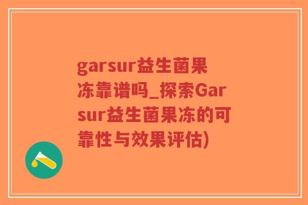 garsur益生菌果冻靠谱吗_探索Garsur益生菌果冻的可靠性与效果评估)-第1张图片-超越 garsur益生菌果冻靠谱吗_探索Garsur益生菌果冻的可靠性与效果评估)-第1张图片-超越
