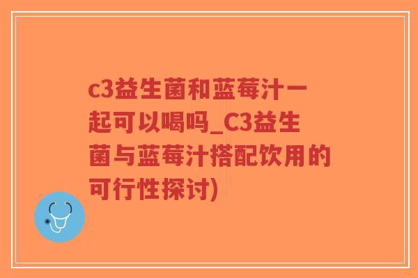 c3益生菌和蓝莓汁一起可以喝吗_C3益生菌与蓝莓汁搭配饮用的可行性探讨)-第1张图片-超越 c3益生菌和蓝莓汁一起可以喝吗_C3益生菌与蓝莓汁搭配饮用的可行性探讨)-第1张图片-超越