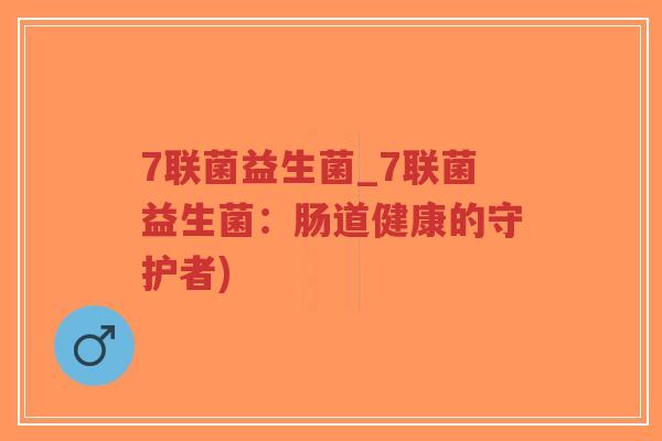 7联菌益生菌_7联菌益生菌:肠道健康的守护者)-第1张图片-超越 7联菌益生菌_7联菌益生菌:肠道健康的守护者)-第1张图片-超越