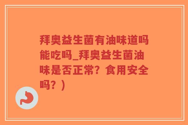拜奥益生菌有油味道吗能吃吗_拜奥益生菌油味是否正常？食用安全吗？)-第1张图片-超越