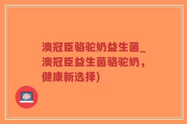 澳冠臣骆驼奶益生菌_澳冠臣益生菌骆驼奶,健康新选择)-第1张图片-超越 澳冠臣骆驼奶益生菌_澳冠臣益生菌骆驼奶,健康新选择)-第1张图片-超越
