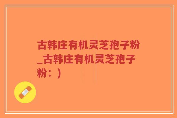 古韩庄有机灵芝孢子粉_古韩庄有机灵芝孢子粉:)-第1张图片-超越 古韩庄有机灵芝孢子粉_古韩庄有机灵芝孢子粉:)-第1张图片-超越
