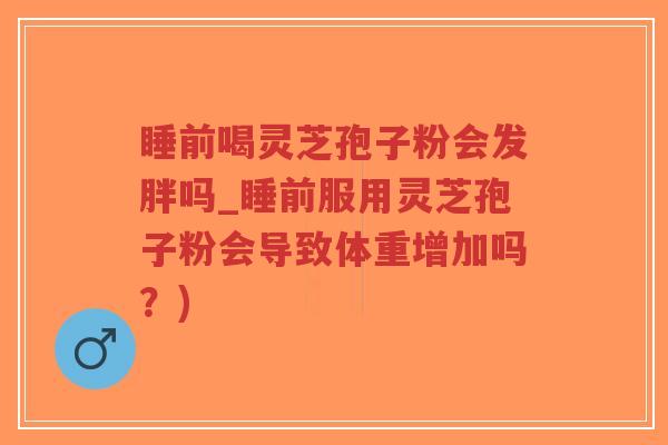 睡前喝灵芝孢子粉会发胖吗_睡前服用灵芝孢子粉会导致体重增加吗？)-第1张图片-超越