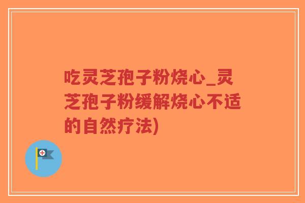 吃灵芝孢子粉烧心_灵芝孢子粉缓解烧心不适的自然疗法)-第1张图片-超越 吃灵芝孢子粉烧心_灵芝孢子粉缓解烧心不适的自然疗法)-第1张图片-超越