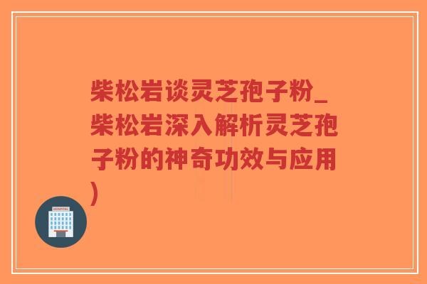 柴松岩谈灵芝孢子粉_柴松岩深入解析灵芝孢子粉的神奇功效与应用)-第1张图片-超越