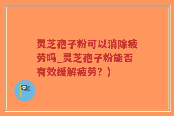 灵芝孢子粉可以消除疲劳吗_灵芝孢子粉能否有效缓解疲劳?)-第1张图片-超越 灵芝孢子粉可以消除疲劳吗_灵芝孢子粉能否有效缓解疲劳?)-第1张图片-超越