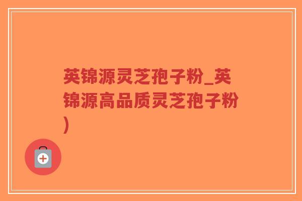 英锦源灵芝孢子粉_英锦源高品质灵芝孢子粉)-第1张图片-超越 英锦源灵芝孢子粉_英锦源高品质灵芝孢子粉)-第1张图片-超越
