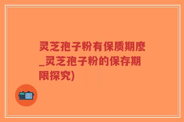 灵芝孢子粉有保质期麽_灵芝孢子粉的保存期限探究)-第1张图片-超越 灵芝孢子粉有保质期麽_灵芝孢子粉的保存期限探究)-第1张图片-超越