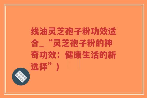 线油灵芝孢子粉功效适合_“灵芝孢子粉的神奇功效:健康生活的新选择”)-第1张图片-超越 线油灵芝孢子粉功效适合_“灵芝孢子粉的神奇功效:健康生活的新选择”)-第1张图片-超越