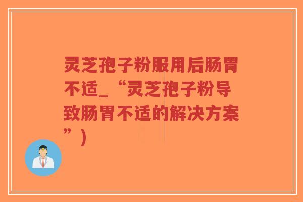 灵芝孢子粉服用后肠胃不适_“灵芝孢子粉导致肠胃不适的解决方案”)-第1张图片-超越