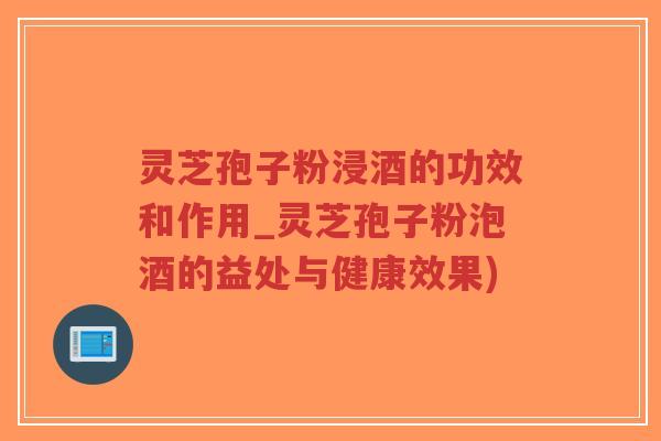 灵芝孢子粉浸酒的功效和作用_灵芝孢子粉泡酒的益处与健康效果)-第1张图片-超越