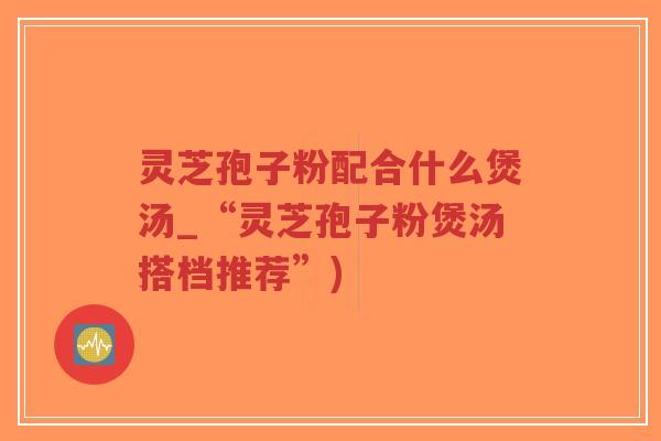 灵芝孢子粉配合什么煲汤_“灵芝孢子粉煲汤搭档推荐”)-第1张图片-超越 灵芝孢子粉配合什么煲汤_“灵芝孢子粉煲汤搭档推荐”)-第1张图片-超越