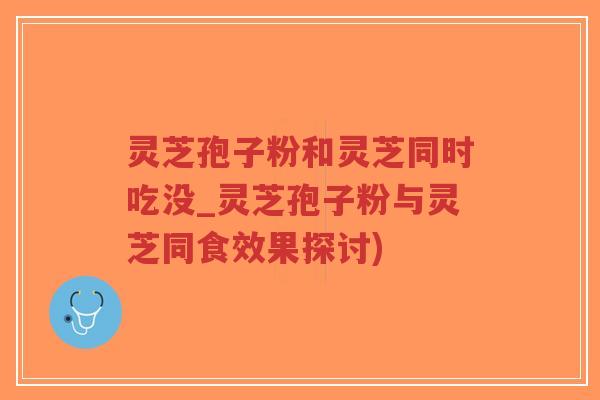灵芝孢子粉和灵芝同时吃没_灵芝孢子粉与灵芝同食效果探讨)-第1张图片-超越 灵芝孢子粉和灵芝同时吃没_灵芝孢子粉与灵芝同食效果探讨)-第1张图片-超越
