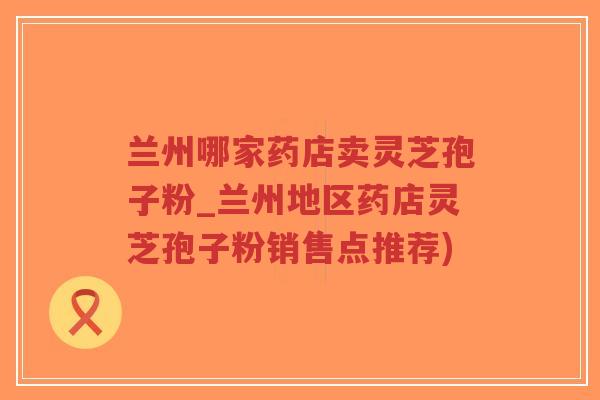 兰州哪家药店卖灵芝孢子粉_兰州地区药店灵芝孢子粉销售点推荐)-第1张图片-超越 兰州哪家药店卖灵芝孢子粉_兰州地区药店灵芝孢子粉销售点推荐)-第1张图片-超越