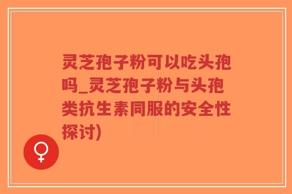 灵芝孢子粉可以吃头孢吗_灵芝孢子粉与头孢类抗生素同服的安全性探讨)-第1张图片-超越 灵芝孢子粉可以吃头孢吗_灵芝孢子粉与头孢类抗生素同服的安全性探讨)-第1张图片-超越