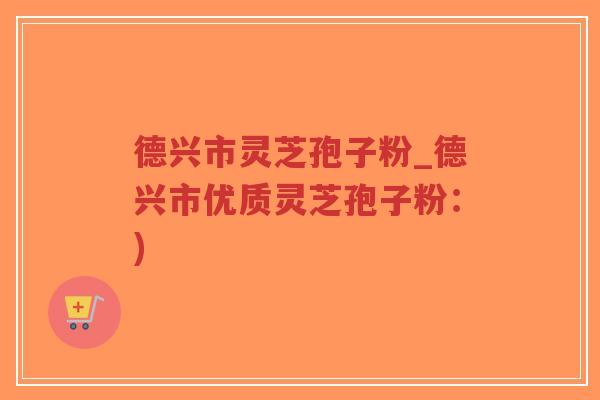 德兴市灵芝孢子粉_德兴市优质灵芝孢子粉：)-第1张图片-超越