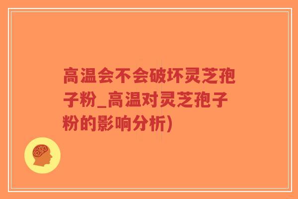 高温会不会破坏灵芝孢子粉_高温对灵芝孢子粉的影响分析)-第1张图片-超越