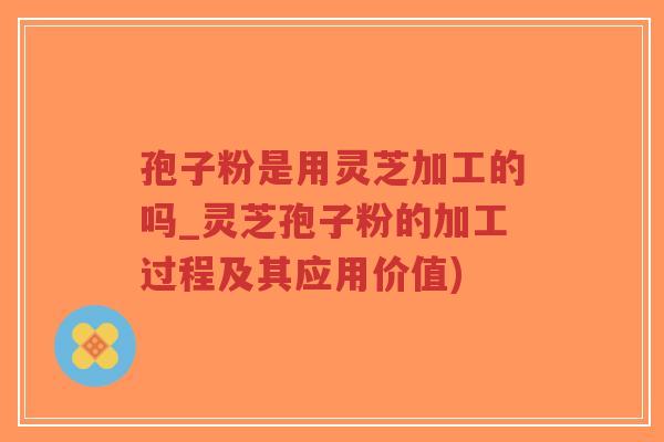 孢子粉是用灵芝加工的吗_灵芝孢子粉的加工过程及其应用价值)-第1张图片-超越 孢子粉是用灵芝加工的吗_灵芝孢子粉的加工过程及其应用价值)-第1张图片-超越