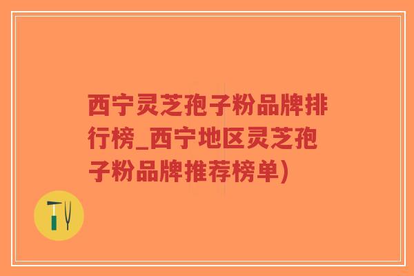 西宁灵芝孢子粉品牌排行榜_西宁地区灵芝孢子粉品牌推荐榜单)-第1张图片-超越 西宁灵芝孢子粉品牌排行榜_西宁地区灵芝孢子粉品牌推荐榜单)-第1张图片-超越