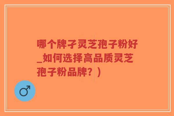 哪个牌孑灵芝孢子粉好_如何选择高品质灵芝孢子粉品牌?)-第1张图片-超越 哪个牌孑灵芝孢子粉好_如何选择高品质灵芝孢子粉品牌?)-第1张图片-超越