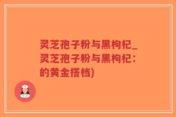 灵芝孢子粉与黑枸杞_灵芝孢子粉与黑枸杞:的黄金搭档)-第1张图片-超越 灵芝孢子粉与黑枸杞_灵芝孢子粉与黑枸杞:的黄金搭档)-第1张图片-超越