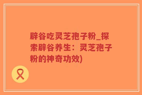 辟谷吃灵芝孢子粉_探索辟谷养生:灵芝孢子粉的神奇功效)-第1张图片-超越 辟谷吃灵芝孢子粉_探索辟谷养生:灵芝孢子粉的神奇功效)-第1张图片-超越