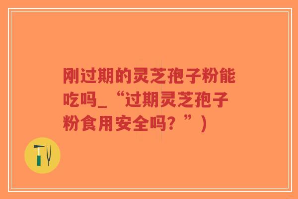 刚过期的灵芝孢子粉能吃吗_“过期灵芝孢子粉食用安全吗?”)-第1张图片-超越 刚过期的灵芝孢子粉能吃吗_“过期灵芝孢子粉食用安全吗?”)-第1张图片-超越