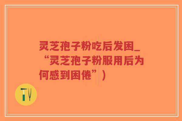 灵芝孢子粉吃后发困_“灵芝孢子粉服用后为何感到困倦”)-第1张图片-超越 灵芝孢子粉吃后发困_“灵芝孢子粉服用后为何感到困倦”)-第1张图片-超越