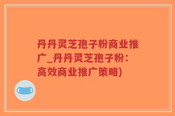 丹丹灵芝孢子粉商业推广_丹丹灵芝孢子粉:高效商业推广策略)-第1张图片-超越 丹丹灵芝孢子粉商业推广_丹丹灵芝孢子粉:高效商业推广策略)-第1张图片-超越