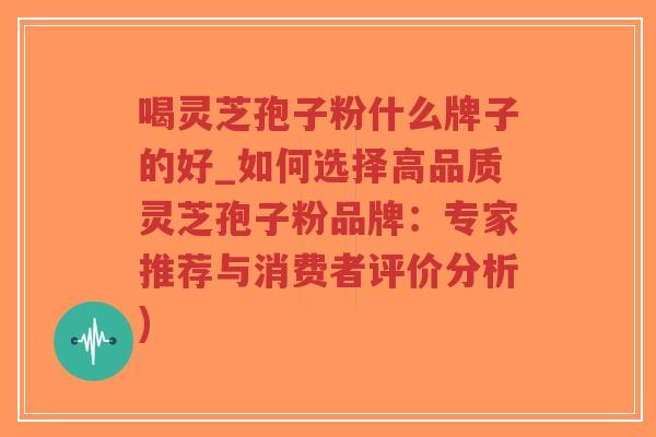 喝灵芝孢子粉什么牌子的好_如何选择高品质灵芝孢子粉品牌:专家推荐与消费者评价分析)-第1张图片-超越 喝灵芝孢子粉什么牌子的好_如何选择高品质灵芝孢子粉品牌:专家推荐与消费者评价分析)-第1张图片-超越