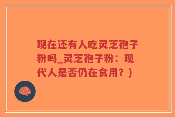 现在还有人吃灵芝孢子粉吗_灵芝孢子粉：现代人是否仍在食用？)-第1张图片-超越