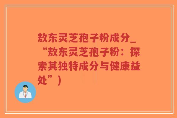 敖东灵芝孢子粉成分_“敖东灵芝孢子粉：探索其独特成分与健康益处”)-第1张图片-超越