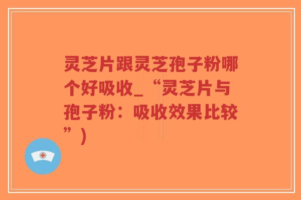 灵芝片跟灵芝孢子粉哪个好吸收_“灵芝片与孢子粉:吸收效果比较”)-第1张图片-超越 灵芝片跟灵芝孢子粉哪个好吸收_“灵芝片与孢子粉:吸收效果比较”)-第1张图片-超越