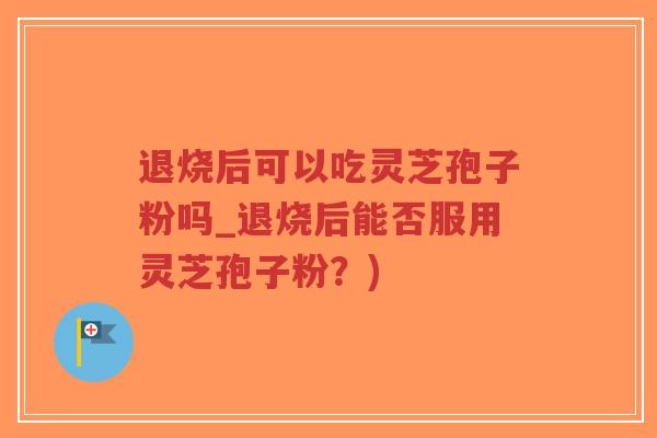 退烧后可以吃灵芝孢子粉吗_退烧后能否服用灵芝孢子粉?)-第1张图片-超越 退烧后可以吃灵芝孢子粉吗_退烧后能否服用灵芝孢子粉?)-第1张图片-超越