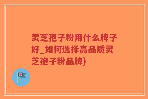 灵芝孢子粉用什么牌子好_如何选择高品质灵芝孢子粉品牌)-第1张图片-超越