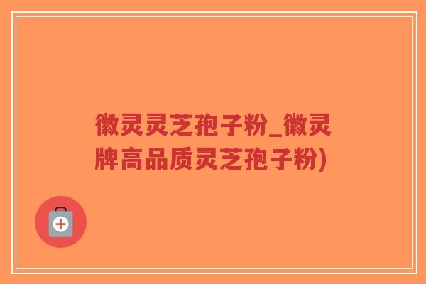 徽灵灵芝孢子粉_徽灵牌高品质灵芝孢子粉)-第1张图片-超越 徽灵灵芝孢子粉_徽灵牌高品质灵芝孢子粉)-第1张图片-超越