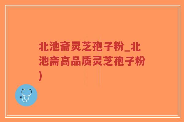 北池斋灵芝孢子粉_北池斋高品质灵芝孢子粉)-第1张图片-超越 北池斋灵芝孢子粉_北池斋高品质灵芝孢子粉)-第1张图片-超越