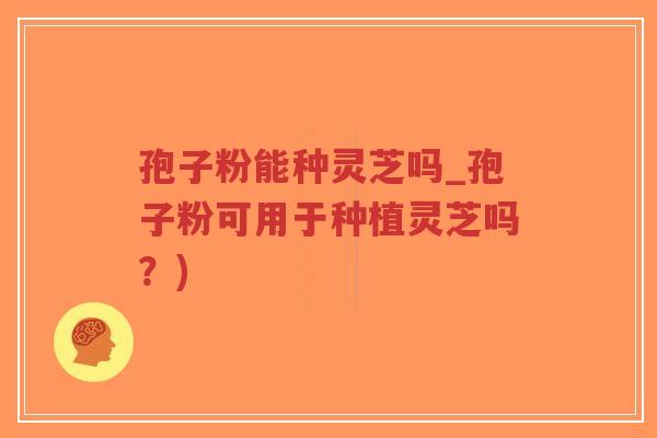 孢子粉能种灵芝吗_孢子粉可用于种植灵芝吗?)-第1张图片-超越 孢子粉能种灵芝吗_孢子粉可用于种植灵芝吗?)-第1张图片-超越