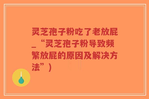 灵芝孢子粉吃了老放屁_“灵芝孢子粉导致频繁放屁的原因及解决方法”)-第1张图片-超越 灵芝孢子粉吃了老放屁_“灵芝孢子粉导致频繁放屁的原因及解决方法”)-第1张图片-超越