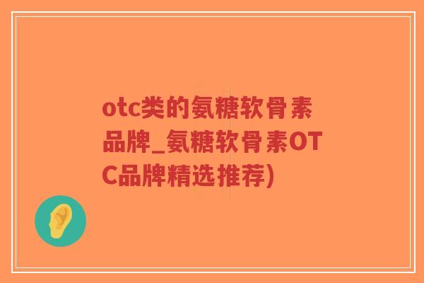 otc类的氨糖软骨素品牌_氨糖软骨素OTC品牌精选推荐)-第1张图片-超越