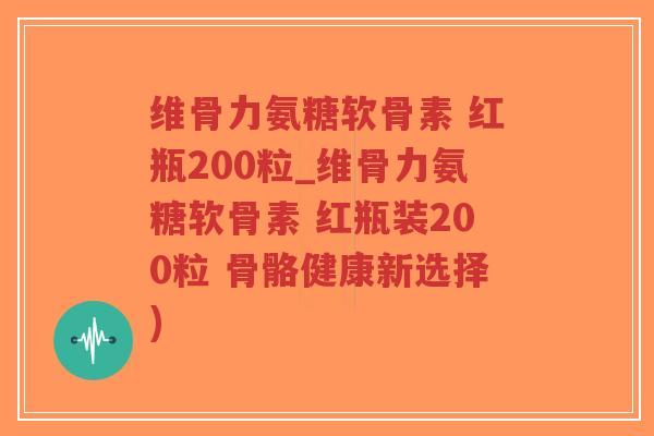 维骨力氨糖软骨素 红瓶200粒_维骨力氨糖软骨素 红瓶装200粒 骨骼健康新选择)-第1张图片-超越 维骨力氨糖软骨素 红瓶200粒_维骨力氨糖软骨素 红瓶装200粒 骨骼健康新选择)-第1张图片-超越